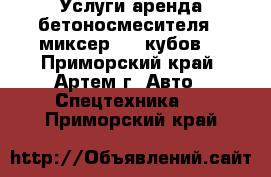 Услуги аренда бетоносмесителя - миксер . 5 кубов. - Приморский край, Артем г. Авто » Спецтехника   . Приморский край